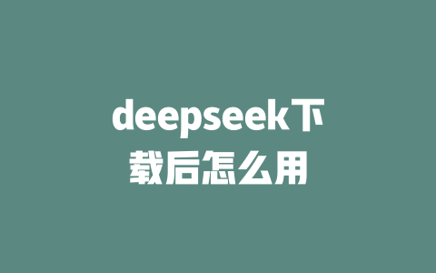 deepseek下載后怎么用 - DeepSeek-DeepSeek