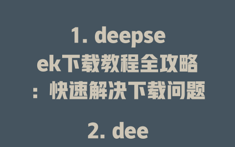 1. deepseek下載教程全攻略：快速解決下載問題 2. deepseek下載慢？這些方法讓你輕松搞定 3. deepseek下載免費嗎？超詳細指南來啦 4. deepseek下載地址匯總：最新資源一鍵獲取 5. deepseek下載實測：安裝與使用全流程解析 6. deepseek下載哪個好？專業排行榜解讀 7. deepseek下載教程：從零開始詳細指引 8. deepseek下載風險及解決方案全解析 9. deepseek下載方法推薦：高效便捷ollipop 10. deepseek下載詳細教程：一鍵安裝無煩惱 - DeepSeek-DeepSeek