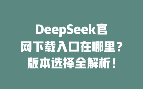 DeepSeek官網(wǎng)下載入口在哪里？版本選擇全解析！ - DeepSeek-DeepSeek