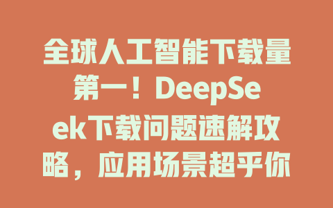 全球人工智能下載量第一！DeepSeek下載問題速解攻略，應用場景超乎你的想象！ - DeepSeek-DeepSeek