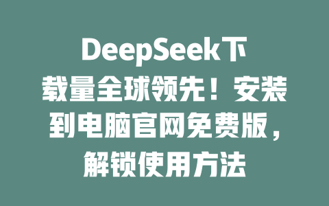 DeepSeek下載量全球領先！安裝到電腦官網免費版，解鎖使用方法 - DeepSeek-DeepSeek