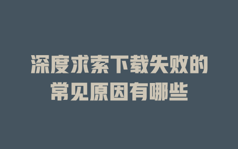 深度求索下載失敗的常見原因有哪些 - DeepSeek-DeepSeek