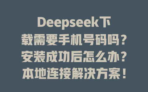 Deepseek下載需要手機號碼嗎？安裝成功后怎么辦？本地連接解決方案！ - DeepSeek-DeepSeek