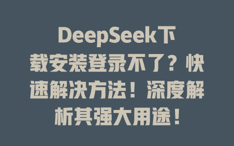 DeepSeek下載安裝登錄不了？快速解決方法！深度解析其強大用途！ - DeepSeek-DeepSeek