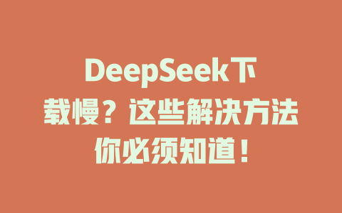 DeepSeek下載慢？這些解決方法你必須知道！ - DeepSeek-DeepSeek