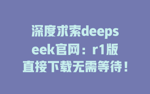 深度求索deepseek官網(wǎng):r1版直接下載無需等待!