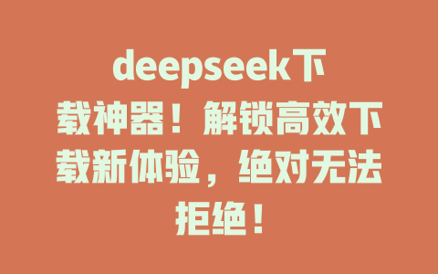 deepseek下載神器！解鎖高效下載新體驗，絕對無法拒絕！ - DeepSeek-DeepSeek