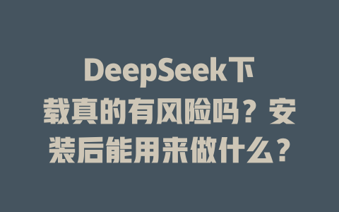 DeepSeek下載真的有風險嗎？安裝后能用來做什么？ - DeepSeek-DeepSeek