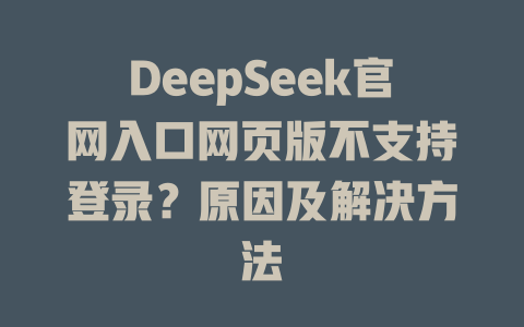 DeepSeek官網入口網頁版不支持登錄?原因及解決方法