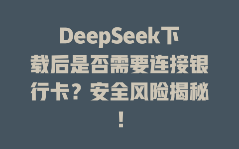 DeepSeek下載后是否需要連接銀行卡？安全風險揭秘！ - DeepSeek-DeepSeek