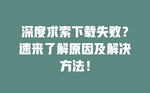 深度求索下載失敗？速來了解原因及解決方法！ - DeepSeek-DeepSeek