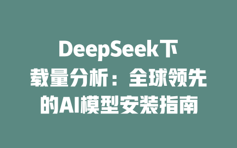 DeepSeek下載量分析：全球領(lǐng)先的AI模型安裝指南 - DeepSeek-DeepSeek