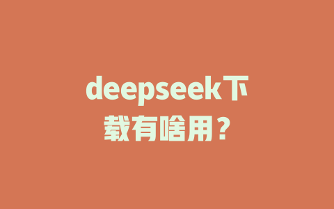 deepseek下載有啥用？ - DeepSeek-DeepSeek