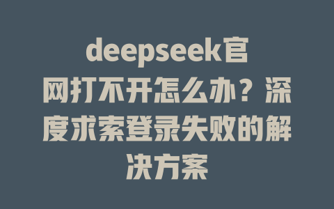 deepseek官網打不開怎么辦？深度求索登錄失敗的解決方案 - DeepSeek-DeepSeek