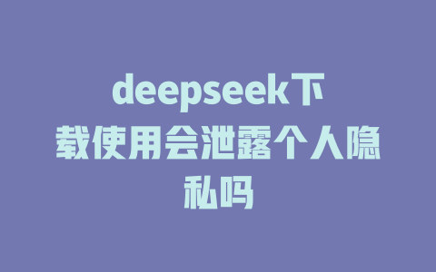 deepseek下載使用會泄露個人隱私嗎 - DeepSeek-DeepSeek