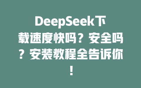 DeepSeek下載速度快嗎？安全嗎？安裝教程全告訴你！ - DeepSeek-DeepSeek