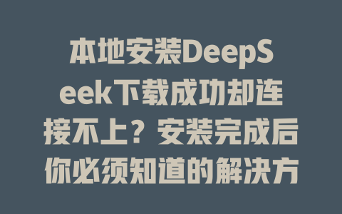 本地安裝DeepSeek下載成功卻連接不上？安裝完成后你必須知道的解決方案！ - DeepSeek-DeepSeek