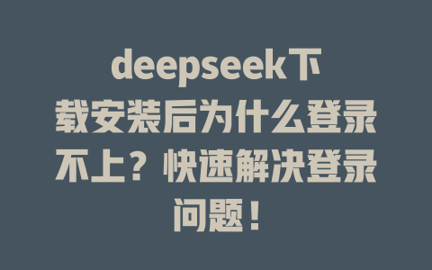 deepseek下載安裝后為什么登錄不上？快速解決登錄問題！ - DeepSeek-DeepSeek