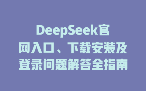 DeepSeek官網入口、下載安裝及登錄問題解答全指南 - DeepSeek-DeepSeek