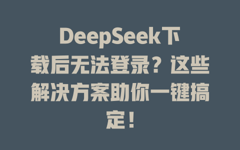 DeepSeek下載后無法登錄？這些解決方案助你一鍵搞定！ - DeepSeek-DeepSeek