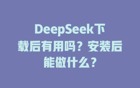 DeepSeek下載后有用嗎？安裝后能做什么？ - DeepSeek-DeepSeek