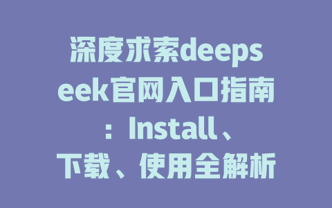 深度求索deepseek官網(wǎng)入口指南：Install、下載、使用全解析 - DeepSeek-DeepSeek
