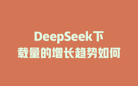DeepSeek下載量的增長趨勢如何 - DeepSeek-DeepSeek